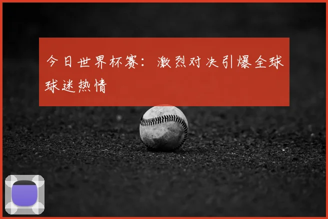 今日世界杯赛：激烈对决引爆全球球迷热情