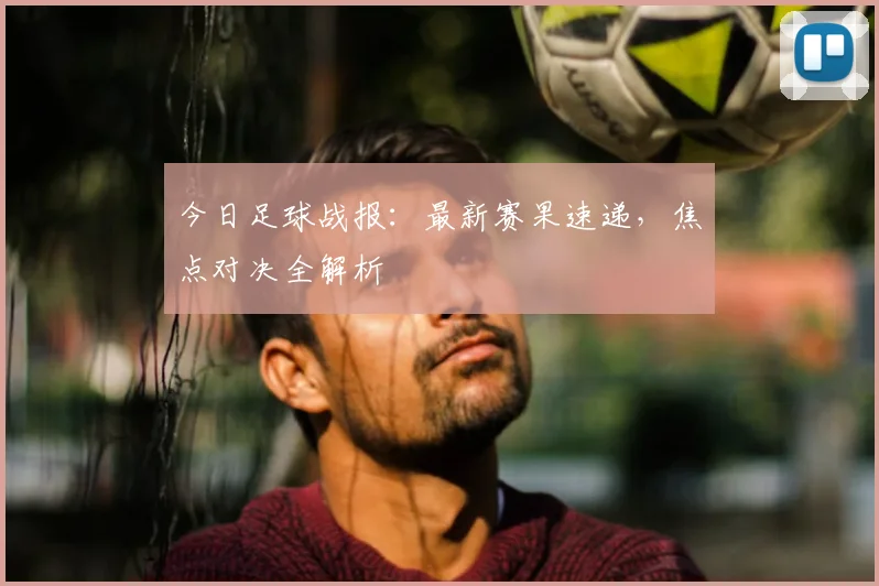 今日足球战报：最新赛果速递，焦点对决全解析