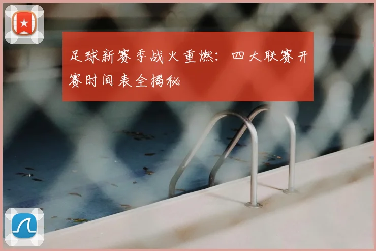 足球新赛季战火重燃：四大联赛开赛时间表全揭秘