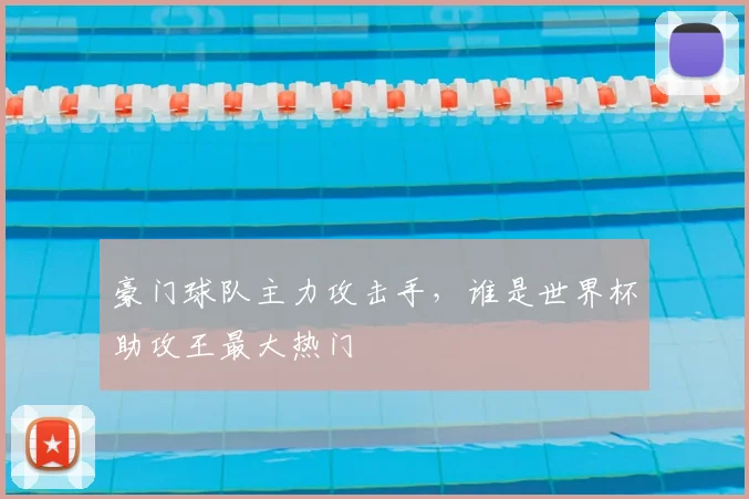 豪门球队主力攻击手，谁是世界杯助攻王最大热门