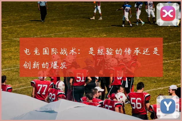 电竞国际战术：是经验的传承还是创新的爆发