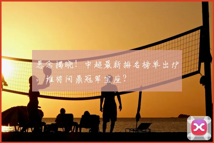 悬念揭晓!中超最新排名榜单出炉,谁将问鼎冠军宝座?