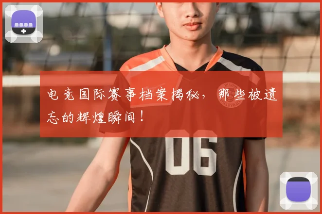电竞国际赛事档案揭秘，那些被遗忘的辉煌瞬间！