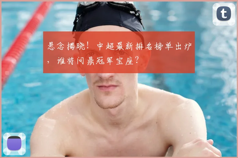 悬念揭晓!中超最新排名榜单出炉,谁将问鼎冠军宝座?