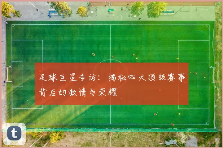 足球巨星专访：揭秘四大顶级赛事背后的激情与荣耀