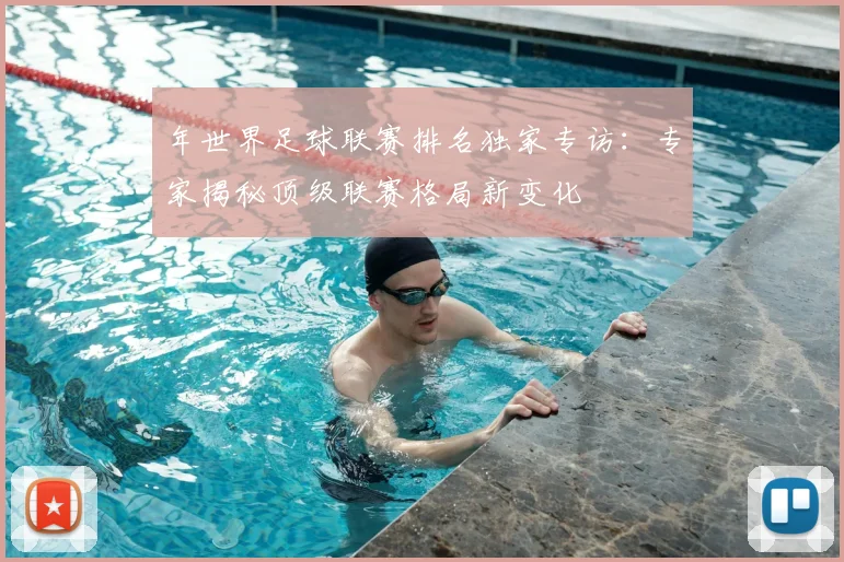 年世界足球联赛排名独家专访：专家揭秘顶级联赛格局新变化