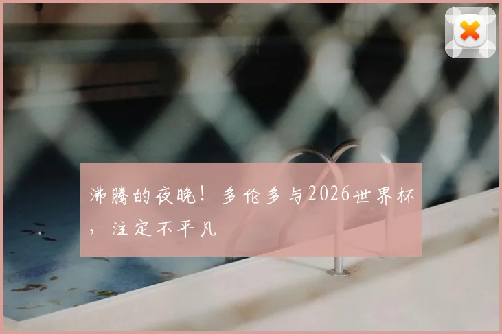 沸腾的夜晚！多伦多与2026世界杯，注定不平凡