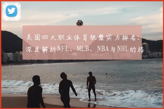 美国四大职业体育联盟实力排名:深度解析NFL、MLB、NBA与NHL的格局与商业影响力