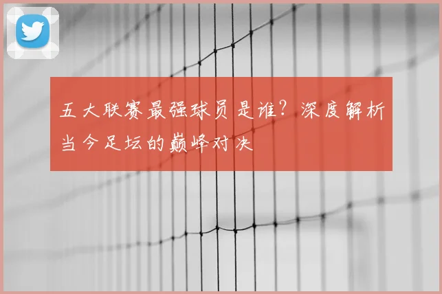 五大联赛最强球员是谁?深度解析当今足坛的巅峰对决