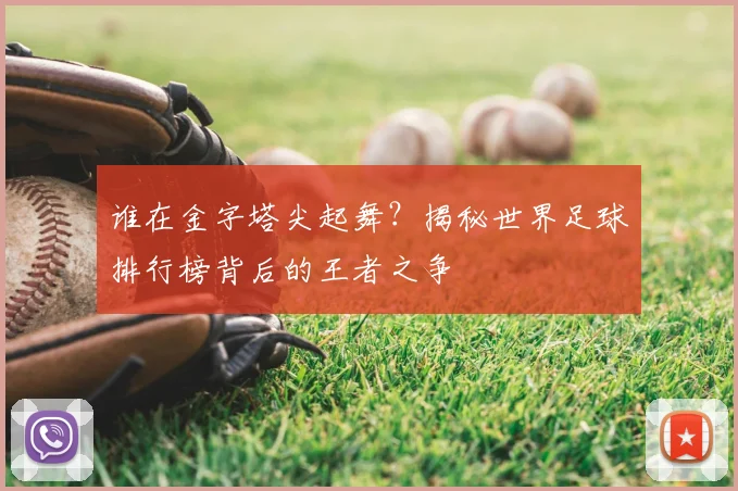 谁在金字塔尖起舞？揭秘世界足球排行榜背后的王者之争