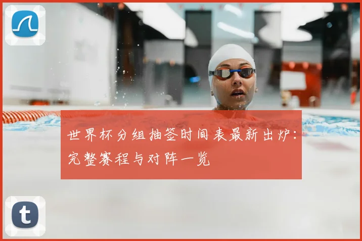 世界杯分组抽签时间表最新出炉：完整赛程与对阵一览