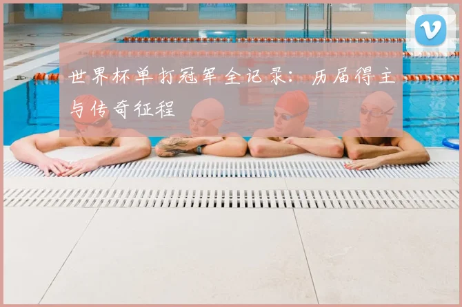 世界杯单打冠军全记录：历届得主与传奇征程