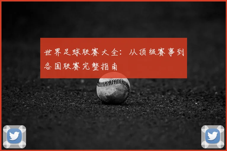 世界足球联赛大全：从顶级赛事到各国联赛完整指南