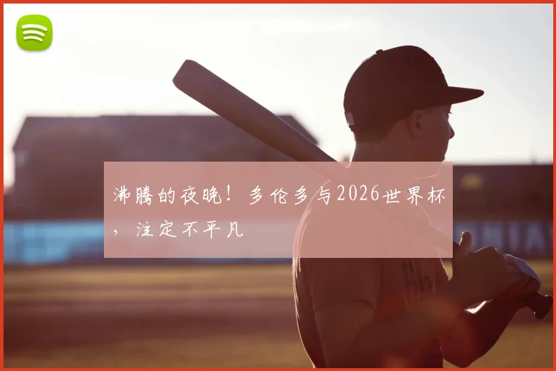 沸腾的夜晚！多伦多与2026世界杯，注定不平凡