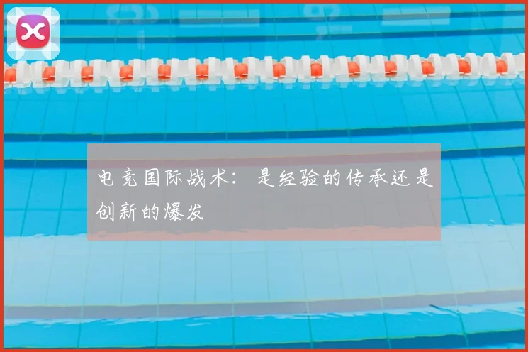 电竞国际战术：是经验的传承还是创新的爆发