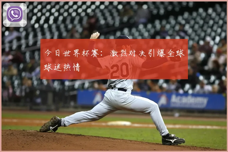 今日世界杯赛：激烈对决引爆全球球迷热情